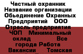 Частный охранник › Название организации ­ Обьединение Охранных Предприятий , ООО › Отрасль предприятия ­ ЧОП › Минимальный оклад ­ 13 000 - Все города Работа » Вакансии   . Томская обл.,Томск г.